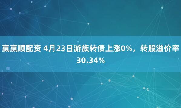 赢赢顺配资 4月23日游族转债上涨0%，转股溢价率30.34%
