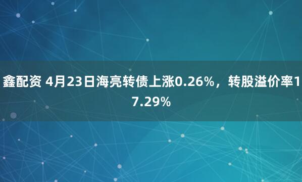 鑫配资 4月23日海亮转债上涨0.26%，转股溢价率17.29%