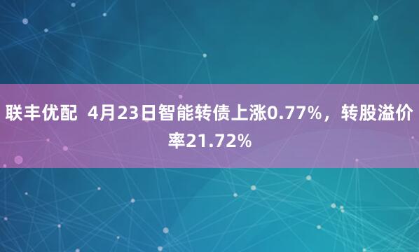 联丰优配  4月23日智能转债上涨0.77%，转股溢价率21.72%
