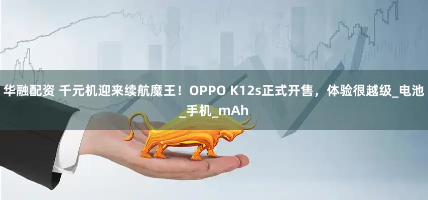 华融配资 千元机迎来续航魔王！OPPO K12s正式开售，体验很越级_电池_手机_mAh
