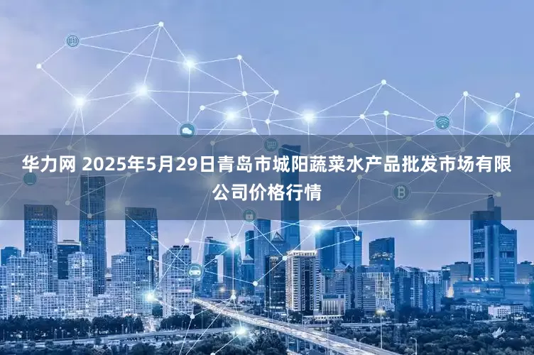 华力网 2025年5月29日青岛市城阳蔬菜水产品批发市场有限公司价格行情