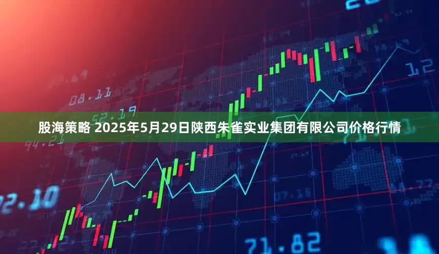 股海策略 2025年5月29日陕西朱雀实业集团有限公司价格行情