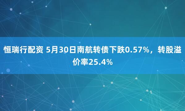 恒瑞行配资 5月30日南航转债下跌0.57%，转股溢价率25.4%