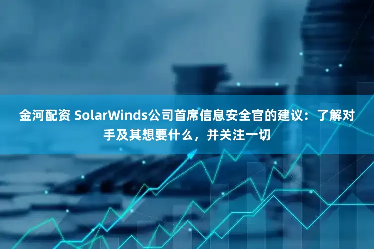 金河配资 SolarWinds公司首席信息安全官的建议：了解对手及其想要什么，并关注一切