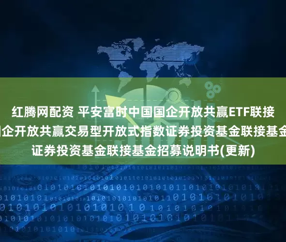 红腾网配资 平安富时中国国企开放共赢ETF联接C: 平安富时中国国企开放共赢交易型开放式指数证券投资基金联接基金招募说明书(更新)