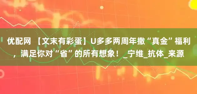 优配网 【文末有彩蛋】U多多两周年撒“真金”福利，满足你对“省”的所有想象！_宁维_抗体_来源