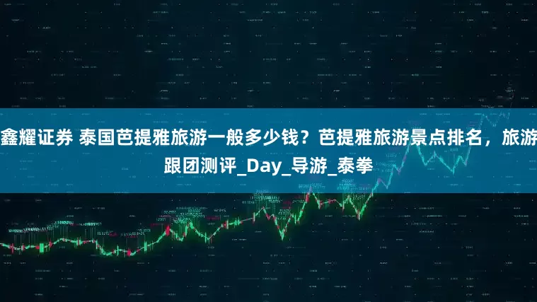 鑫耀证券 泰国芭提雅旅游一般多少钱？芭提雅旅游景点排名，旅游跟团测评_Day_导游_泰拳