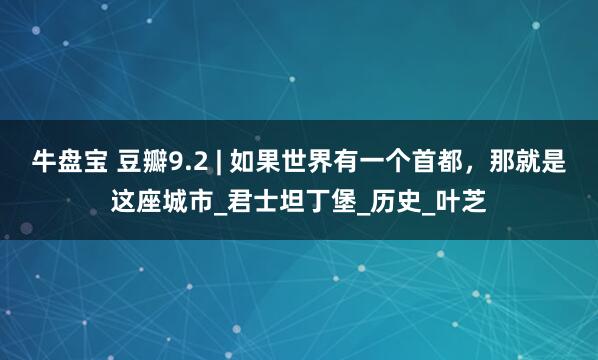 牛盘宝 豆瓣9.2 | 如果世界有一个首都，那就是这座城市_君士坦丁堡_历史_叶芝