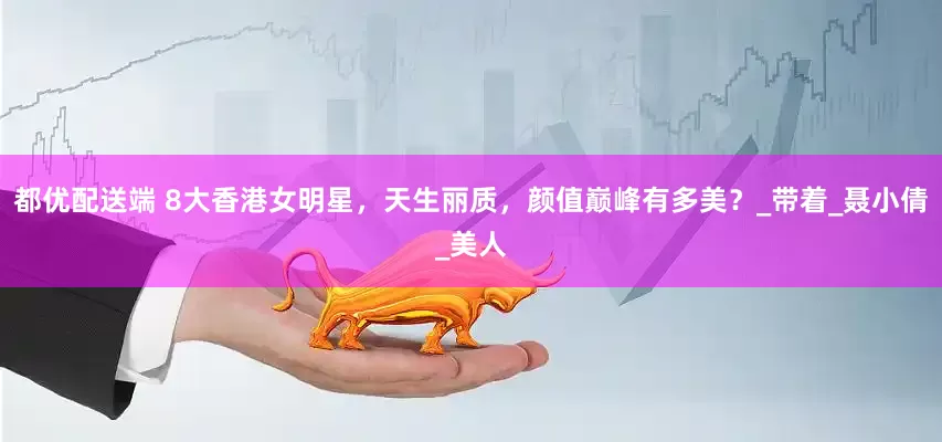 都优配送端 8大香港女明星，天生丽质，颜值巅峰有多美？_带着_聂小倩_美人