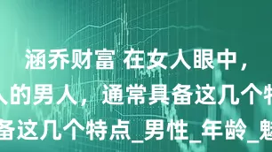 涵乔财富 在女人眼中，越老越迷人的男人，通常具备这几个特点_男性_年龄_魅力