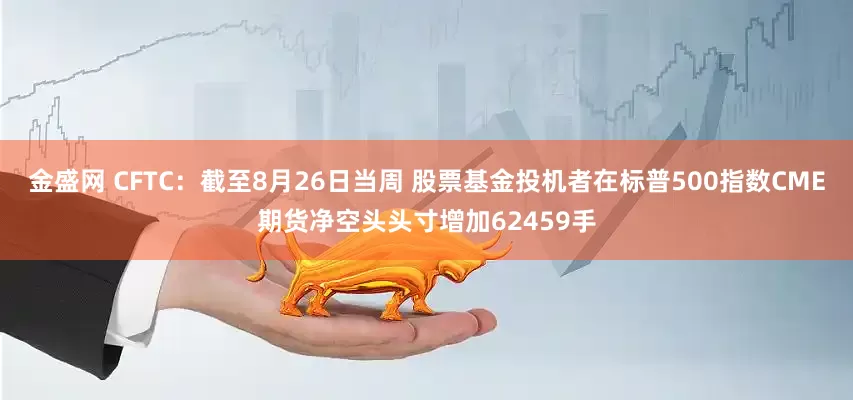 金盛网 CFTC：截至8月26日当周 股票基金投机者在标普500指数CME期货净空头头寸增加62459手