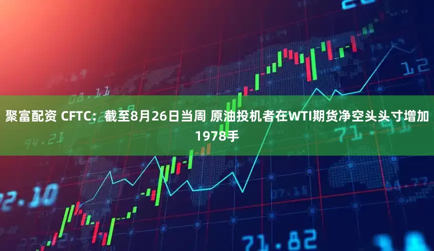 聚富配资 CFTC：截至8月26日当周 原油投机者在WTI期货净空头头寸增加1978手