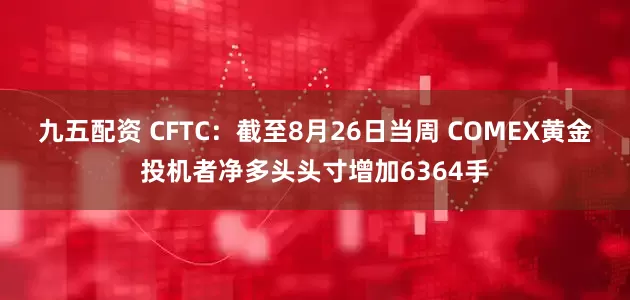 九五配资 CFTC：截至8月26日当周 COMEX黄金投机者净多头头寸增加6364手
