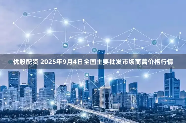 优股配资 2025年9月4日全国主要批发市场茼蒿价格行情