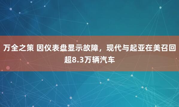 万全之策 因仪表盘显示故障，现代与起亚在美召回超8.3万辆汽车