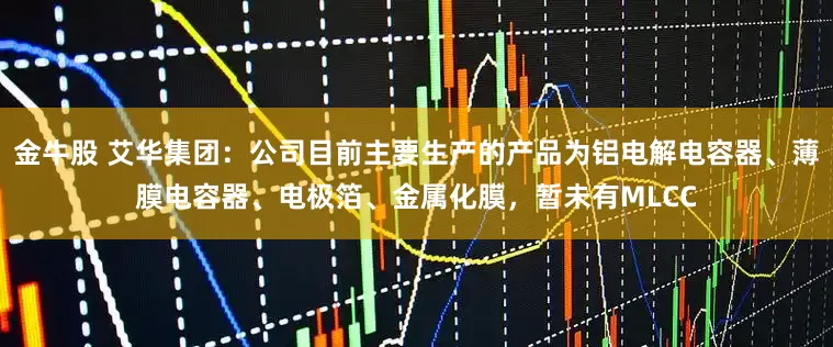 金牛股 艾华集团：公司目前主要生产的产品为铝电解电容器、薄膜电容器、电极箔、金属化膜，暂未有MLCC
