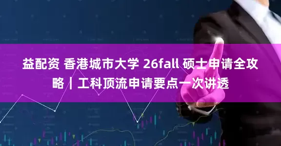 益配资 香港城市大学 26fall 硕士申请全攻略｜工科顶流申请要点一次讲透