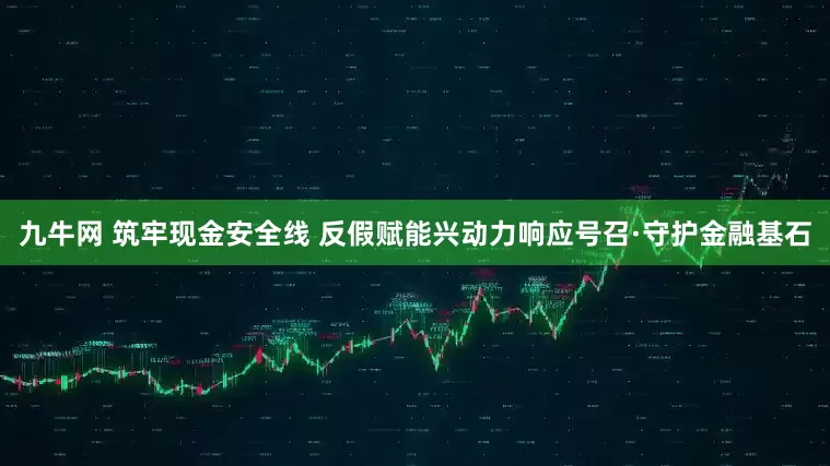 九牛网 筑牢现金安全线 反假赋能兴动力响应号召·守护金融基石