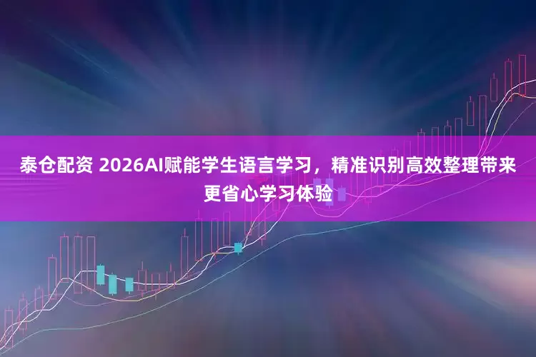 泰仓配资 2026AI赋能学生语言学习，精准识别高效整理带来更省心学习体验