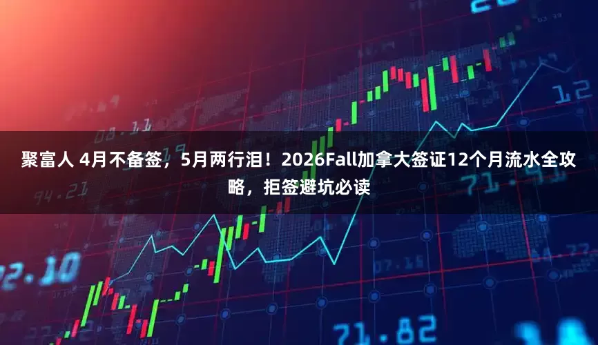 聚富人 4月不备签，5月两行泪！2026Fall加拿大签证12个月流水全攻略，拒签避坑必读