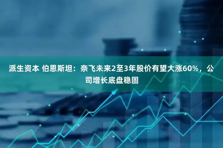 派生资本 伯恩斯坦：奈飞未来2至3年股价有望大涨60%，公司增长底盘稳固