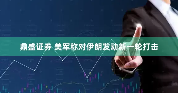 鼎盛证券 美军称对伊朗发动新一轮打击