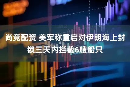 尚竞配资 美军称重启对伊朗海上封锁三天内拦截6艘船只