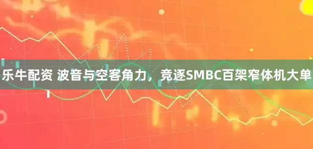 乐牛配资 波音与空客角力，竞逐SMBC百架窄体机大单